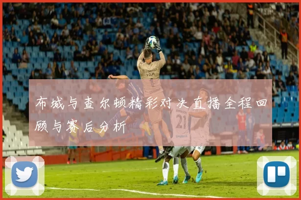 布城与查尔顿精彩对决直播全程回顾与赛后分析