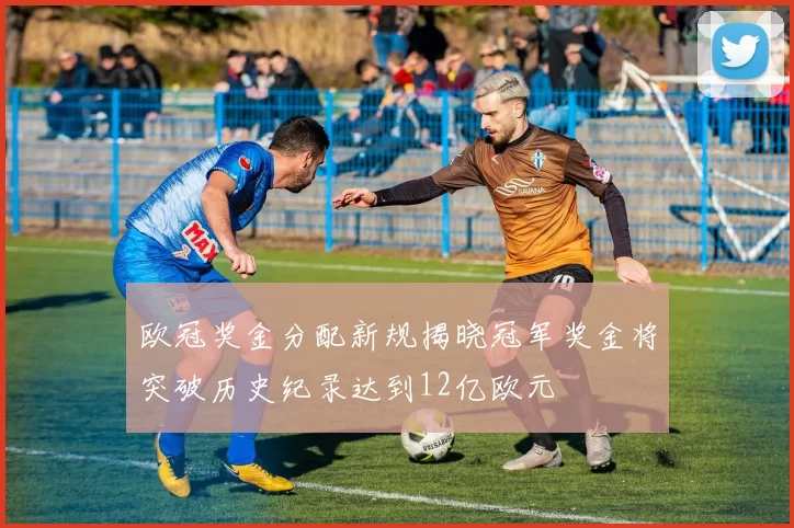 欧冠奖金分配新规揭晓冠军奖金将突破历史纪录达到12亿欧元