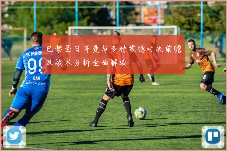 巴黎圣日耳曼与多特蒙德对决前瞻及战术分析全面解读