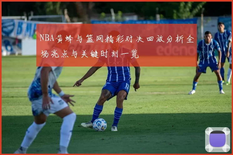 NBA黄蜂与篮网精彩对决回放分析全场亮点与关键时刻一览