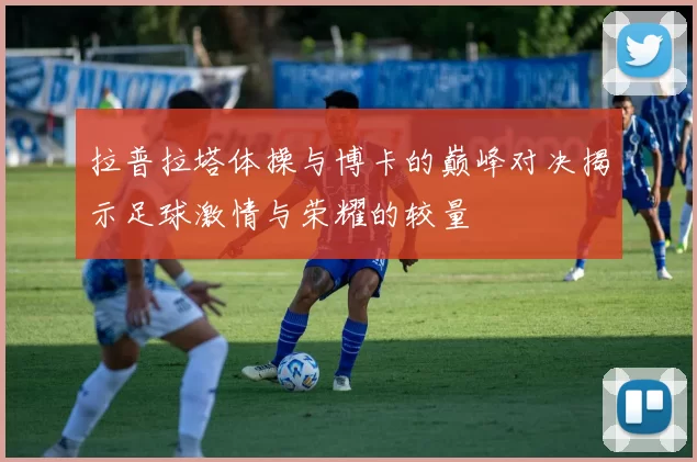 拉普拉塔体操与博卡的巅峰对决揭示足球激情与荣耀的较量