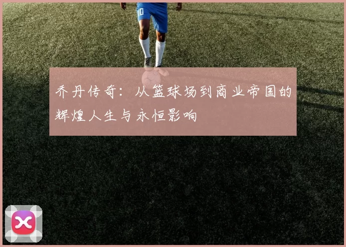 乔丹传奇：从篮球场到商业帝国的辉煌人生与永恒影响