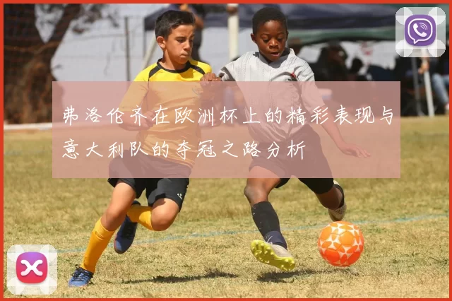 弗洛伦齐在欧洲杯上的精彩表现与意大利队的夺冠之路分析