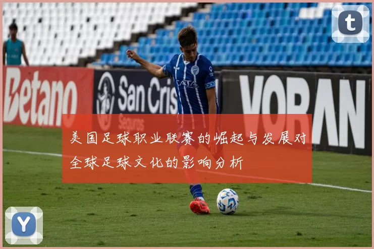 美国足球职业联赛的崛起与发展对全球足球文化的影响分析
