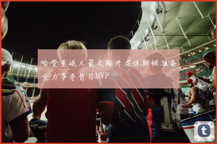 哈登重返火箭之路开启休斯顿准备全力争夺昔日MVP