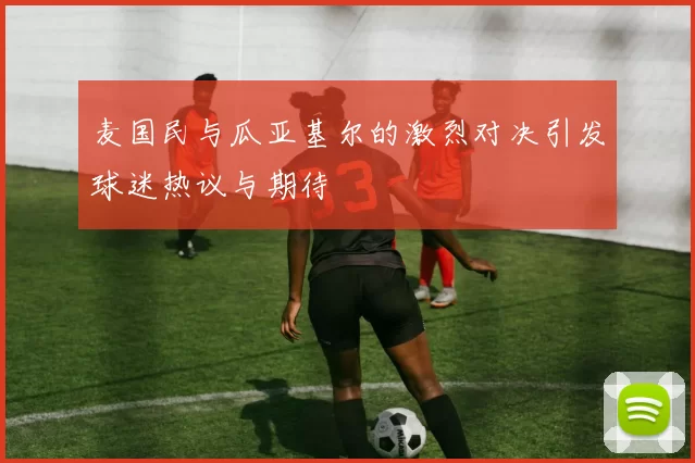 麦国民与瓜亚基尔的激烈对决引发球迷热议与期待