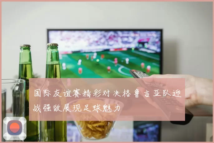 国际友谊赛精彩对决格鲁吉亚队迎战强敌展现足球魅力