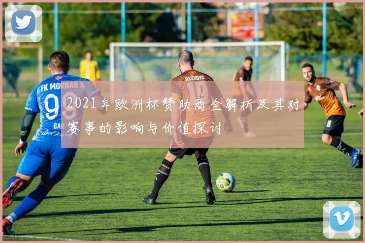 2021年欧洲杯赞助商全解析及其对赛事的影响与价值探讨