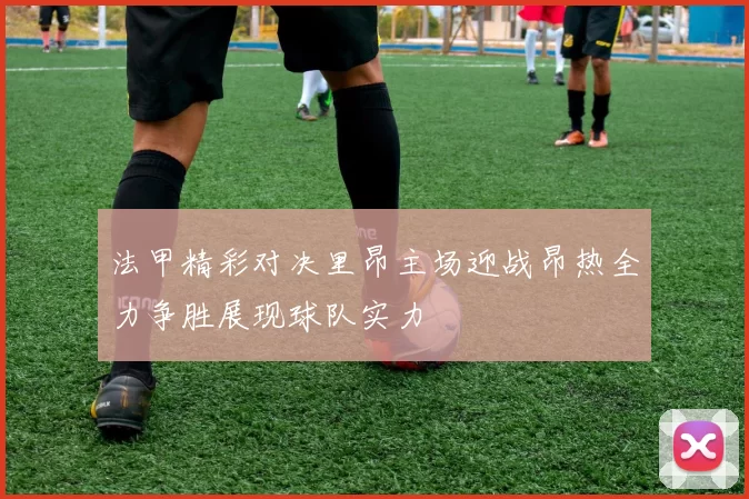 法甲精彩对决里昂主场迎战昂热全力争胜展现球队实力