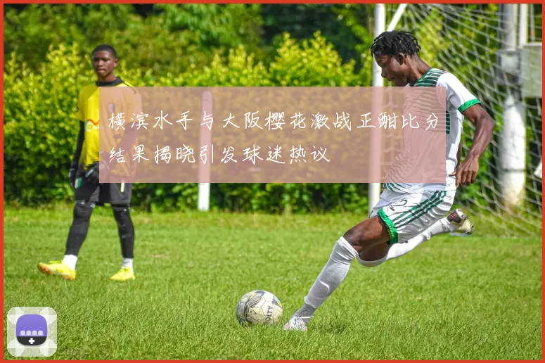 横滨水手与大阪樱花激战正酣比分结果揭晓引发球迷热议