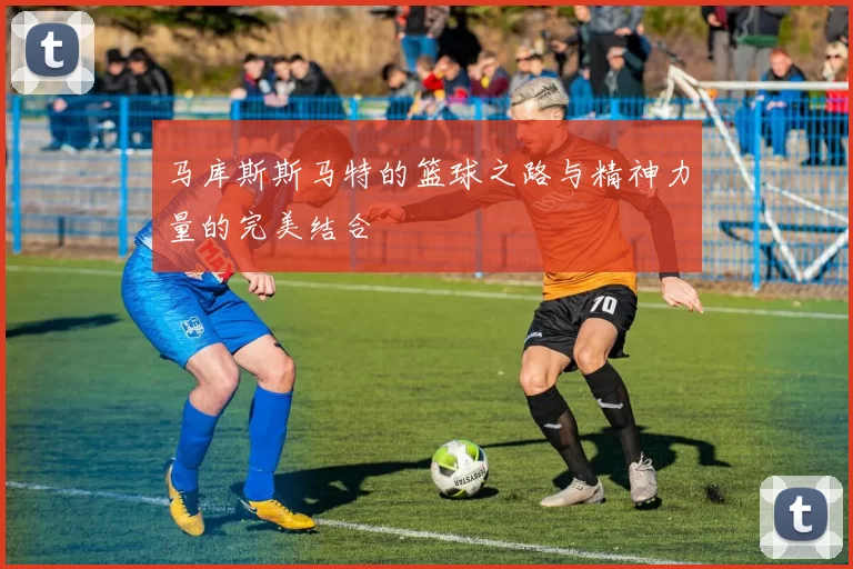 马库斯斯马特的篮球之路与精神力量的完美结合
